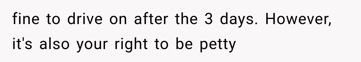 fine to drive on after the 3 days. However, it's also your right to be petty