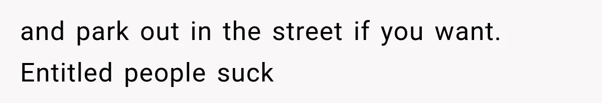 and park out in the street if you want. Entitled people suck