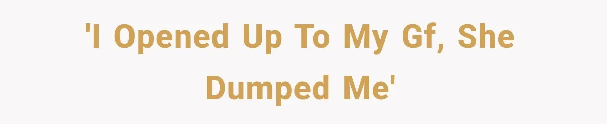 'I opened up to my GF, she dumped me'