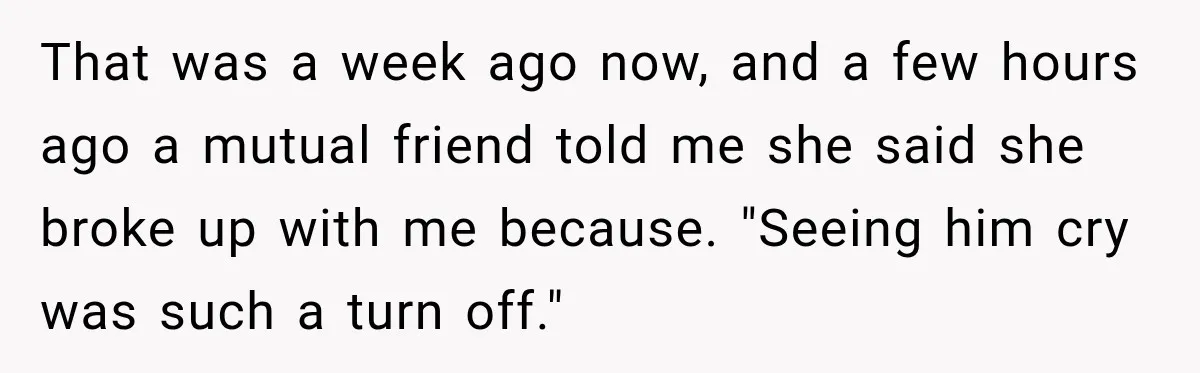 That was a week ago now, and a few hours ago a mutual friend told me she said she broke up with me because. "Seeing him cry was such a...