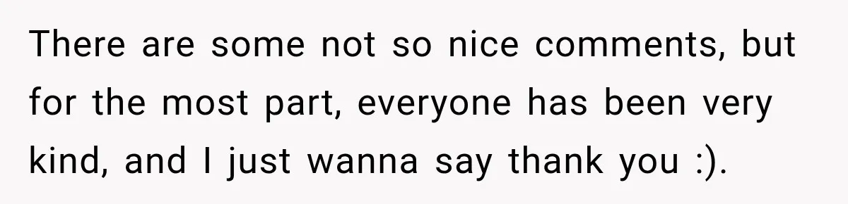 There are some not so nice comments, but for the most part, everyone has been very kind, and I just wanna say thank you :).