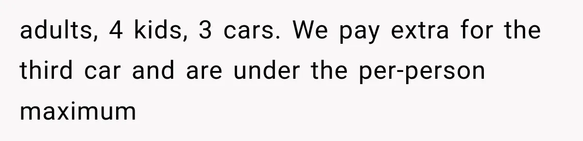 adults, 4 kids, 3 cars. We pay extra for the third car and are under the per-person maximum
