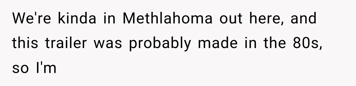 We're kinda in Methlahoma out here, and this trailer was probably made in the 80s, so I'm