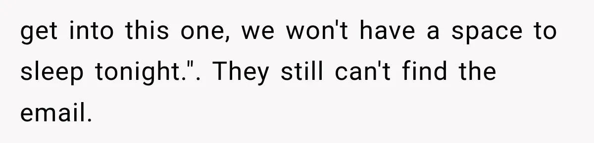 get into this one, we won't have a space to sleep tonight.". They still can't find the email.