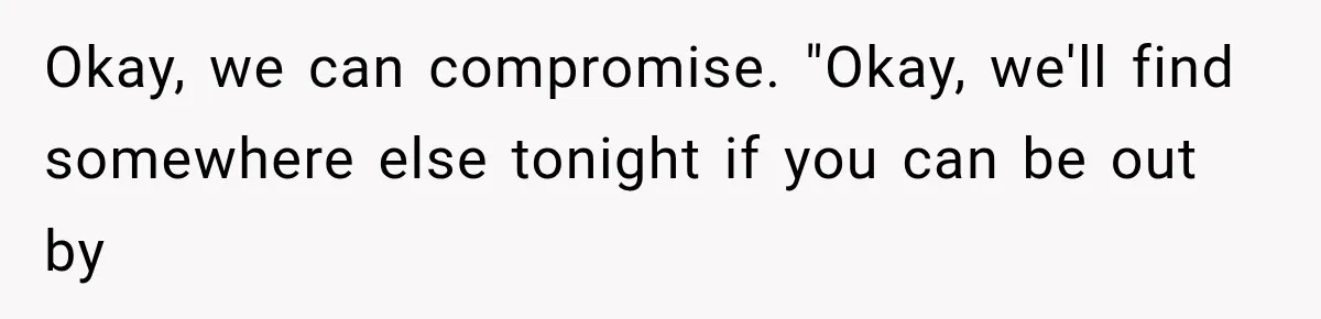 Okay, we can compromise. "Okay, we'll find somewhere else tonight if you can be out by