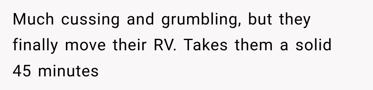Much cussing and grumbling, but they finally move their RV. Takes them a solid 45 minutes