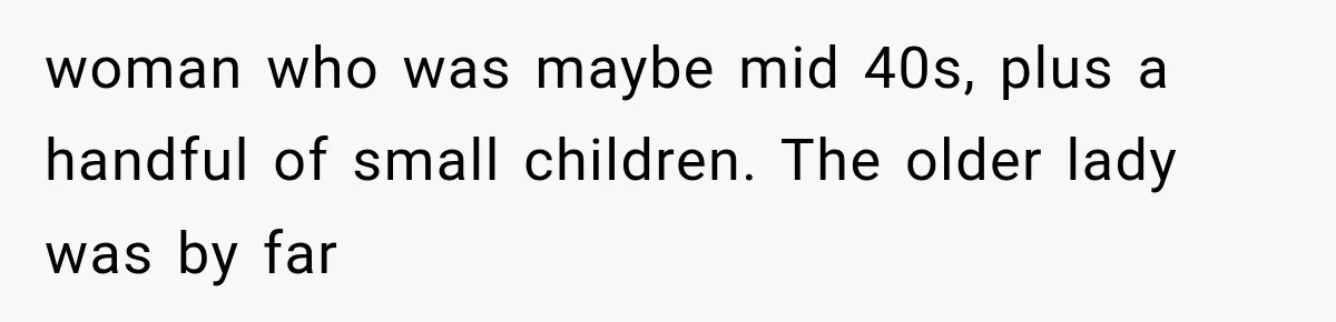 woman who was maybe mid 40s, plus a handful of small children. The older lady was by far