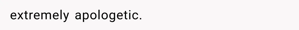 extremely apologetic.