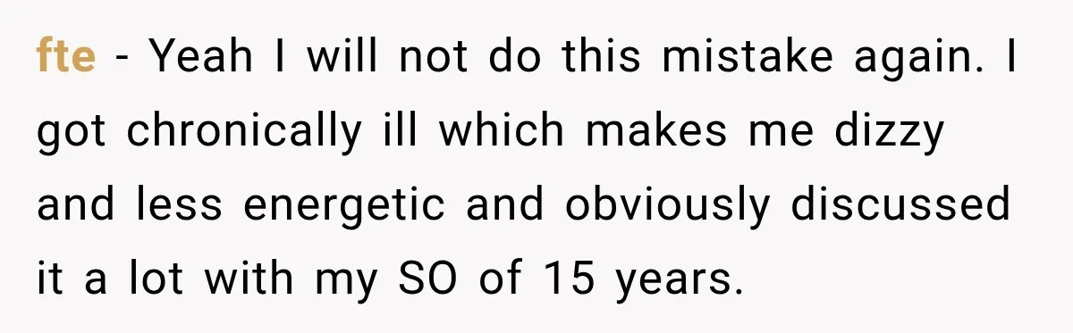 fte − Yeah I will not do this mistake again. I got chronically ill which makes me dizzy and less energetic and obviously discussed it a lot with my SO...