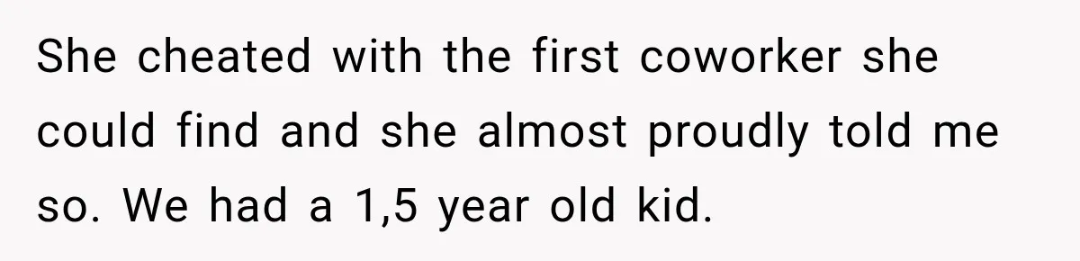 She cheated with the first coworker she could find and she almost proudly told me so. We had a 1,5 year old kid.