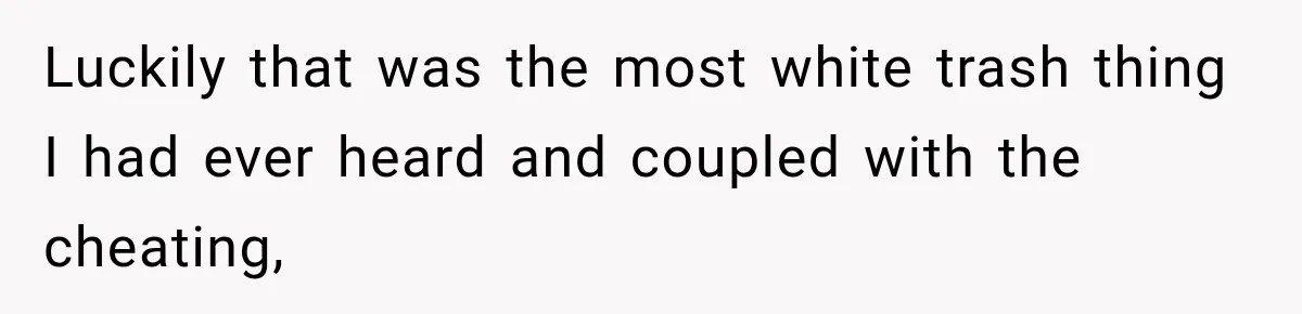 Luckily that was the most white trash thing I had ever heard and coupled with the cheating,