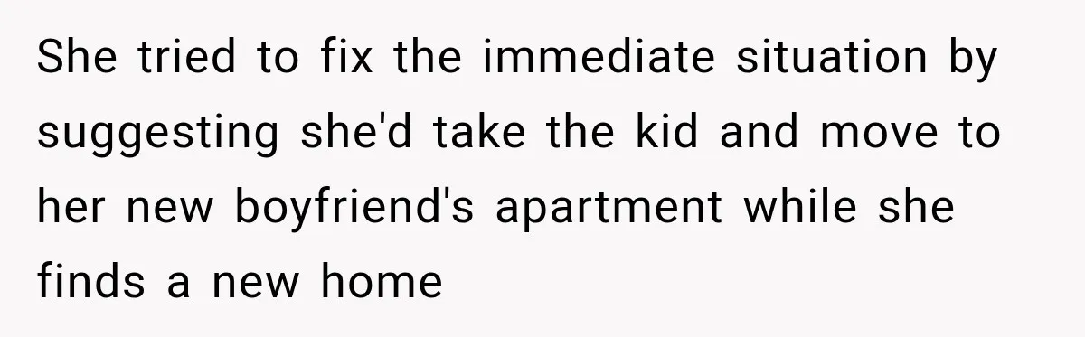 She tried to fix the immediate situation by suggesting she'd take the kid and move to her new boyfriend's apartment while she finds a new home