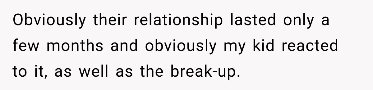 Obviously their relationship lasted only a few months and obviously my kid reacted to it, as well as the break-up.