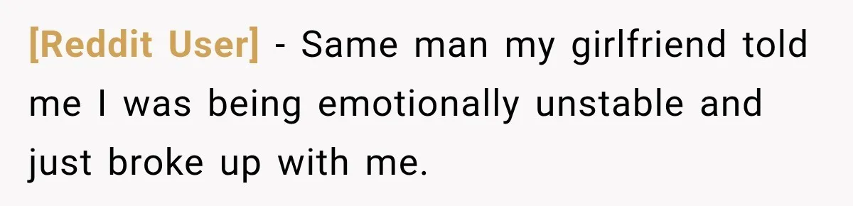 [Reddit User] − Same man my girlfriend told me I was being emotionally unstable and just broke up with me.