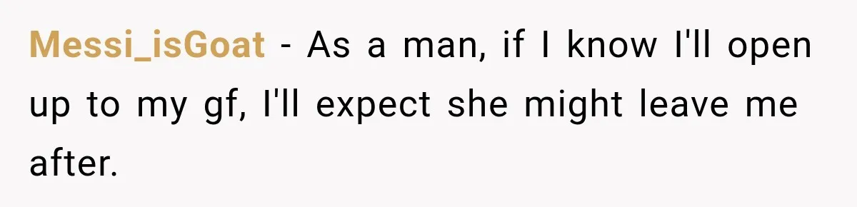 Messi_isGoat − As a man, if I know I'll open up to my gf, I'll expect she might leave me after.