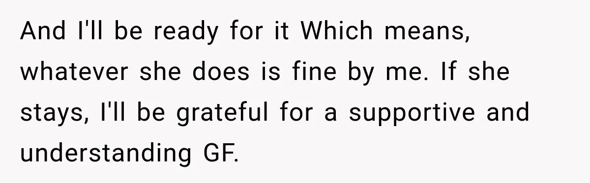 And I'll be ready for it Which means, whatever she does is fine by me. If she stays, I'll be grateful for a supportive and understanding GF.