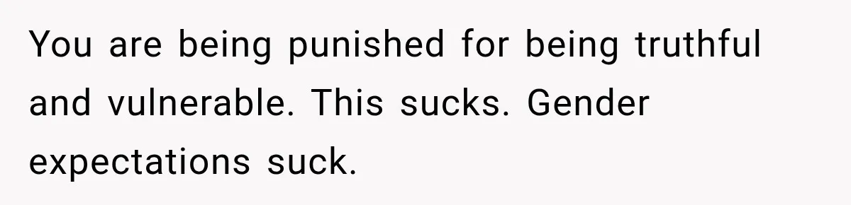 You are being punished for being truthful and vulnerable. This sucks. Gender expectations suck.