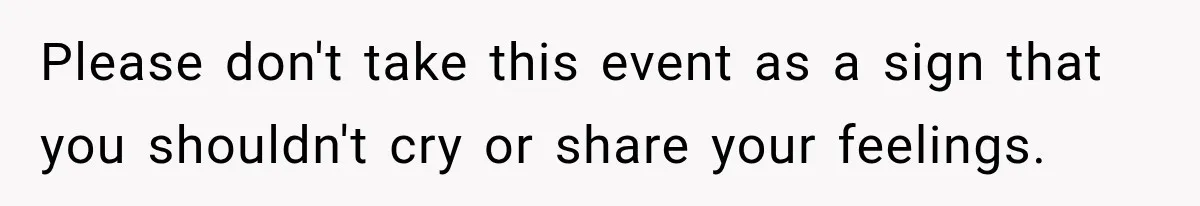 Please don't take this event as a sign that you shouldn't cry or share your feelings.