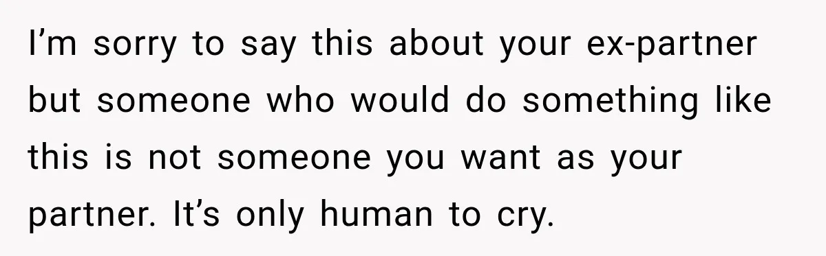 I’m sorry to say this about your ex-partner but someone who would do something like this is not someone you want as your partner. It’s only human to cry.