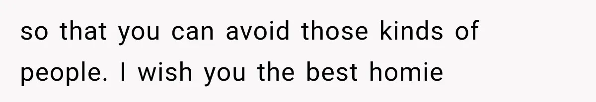 so that you can avoid those kinds of people. I wish you the best homie