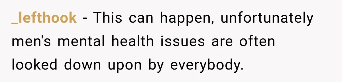 _lefthook − This can happen, unfortunately men's mental health issues are often looked down upon by everybody.