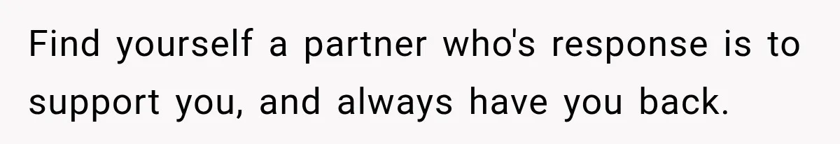 Find yourself a partner who's response is to support you, and always have you back.