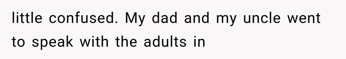 little confused. My dad and my uncle went to speak with the adults in