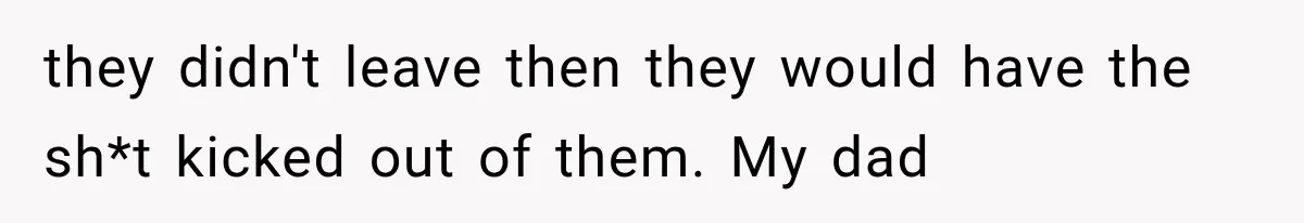 they didn't leave then they would have the sh*t kicked out of them. My dad