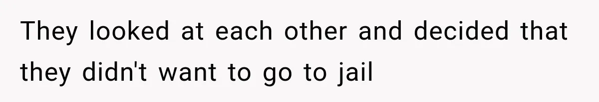 They looked at each other and decided that they didn't want to go to jail