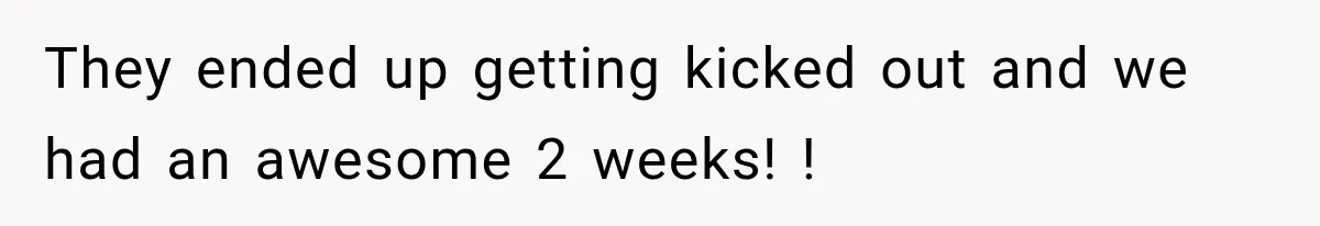 They ended up getting kicked out and we had an awesome 2 weeks! !