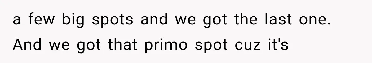 a few big spots and we got the last one. And we got that primo spot cuz it's