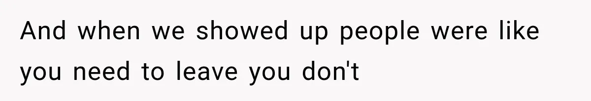 And when we showed up people were like you need to leave you don't