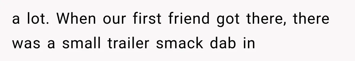 a lot. When our first friend got there, there was a small trailer smack dab in