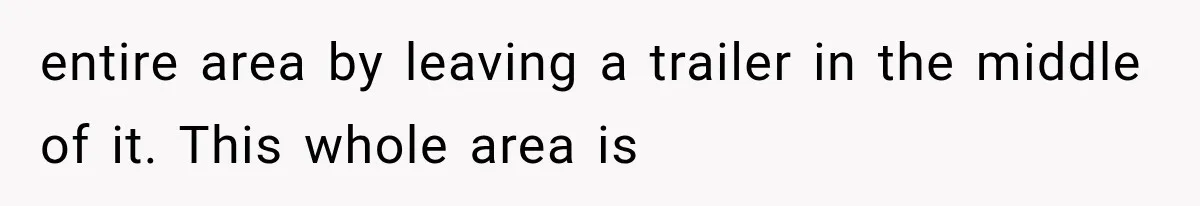 entire area by leaving a trailer in the middle of it. This whole area is