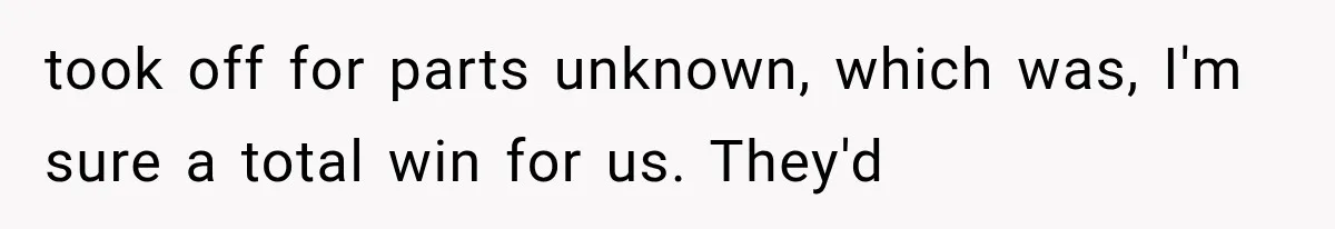 took off for parts unknown, which was, I'm sure a total win for us. They'd