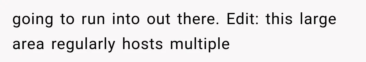 going to run into out there. Edit: this large area regularly hosts multiple