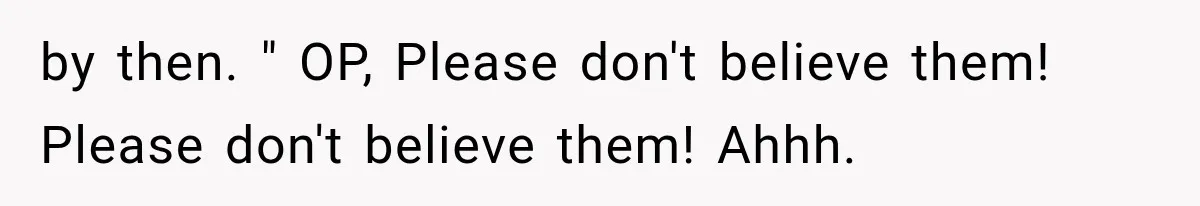 by then. " OP, Please don't believe them! Please don't believe them! Ahhh.