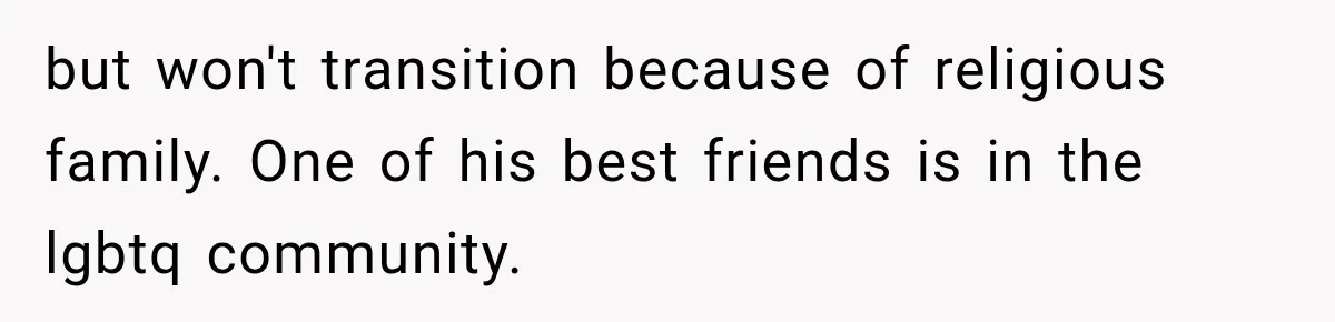 but won't transition because of religious family. One of his best friends is in the lgbtq community.