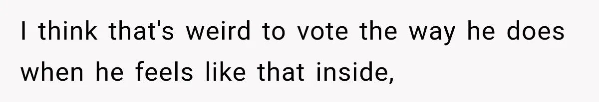 I think that's weird to vote the way he does when he feels like that inside,