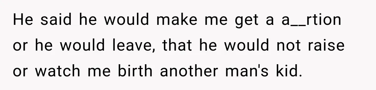 He said he would make me get a a__rtion or he would leave, that he would not raise or watch me birth another man's kid.