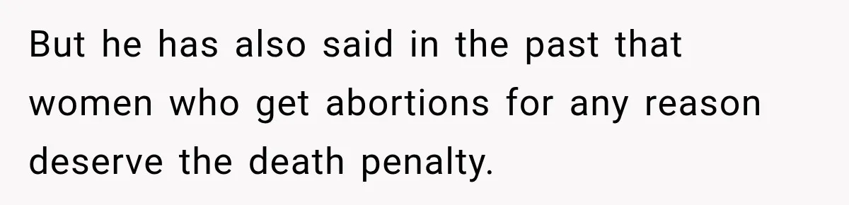 But he has also said in the past that women who get abortions for any reason deserve the death penalty.