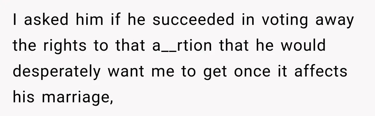 I asked him if he succeeded in voting away the rights to that a__rtion that he would desperately want me to get once it affects his marriage,