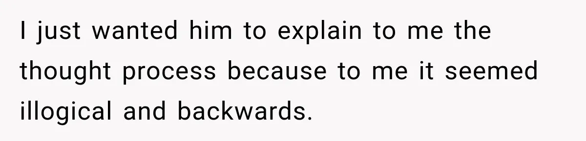 I just wanted him to explain to me the thought process because to me it seemed illogical and backwards.