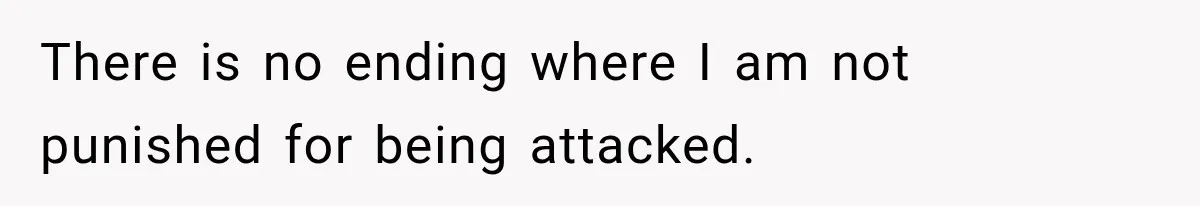 There is no ending where I am not punished for being attacked.