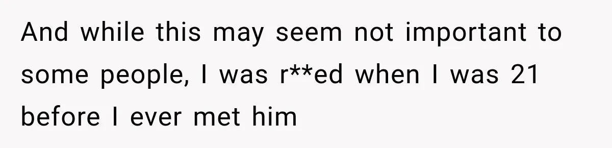 And while this may seem not important to some people, I was r**ed when I was 21 before I ever met him