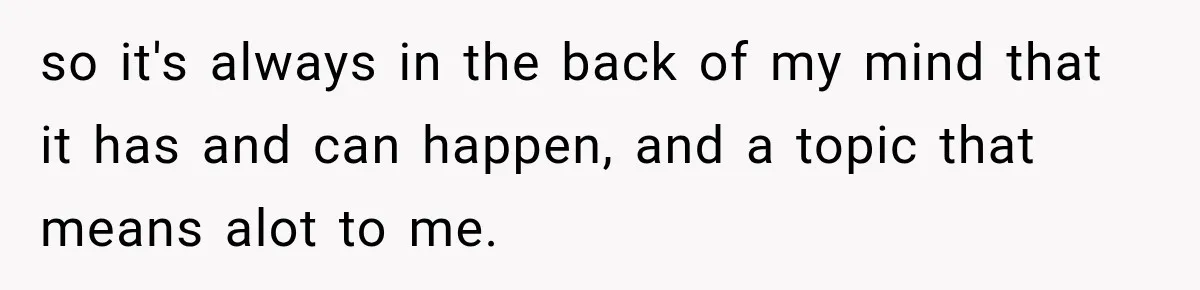 so it's always in the back of my mind that it has and can happen, and a topic that means alot to me.