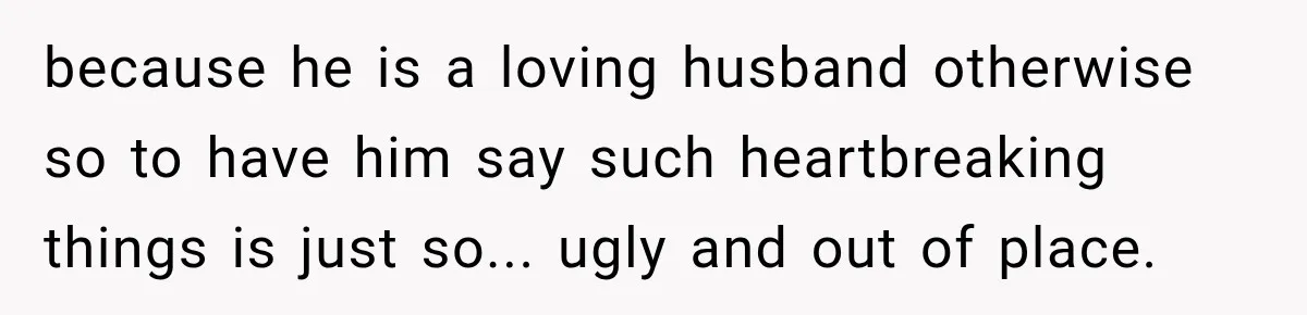 because he is a loving husband otherwise so to have him say such heartbreaking things is just so... ugly and out of place.