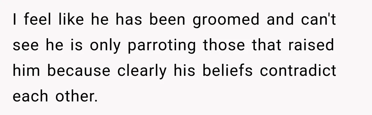 I feel like he has been groomed and can't see he is only parroting those that raised him because clearly his beliefs contradict each other.