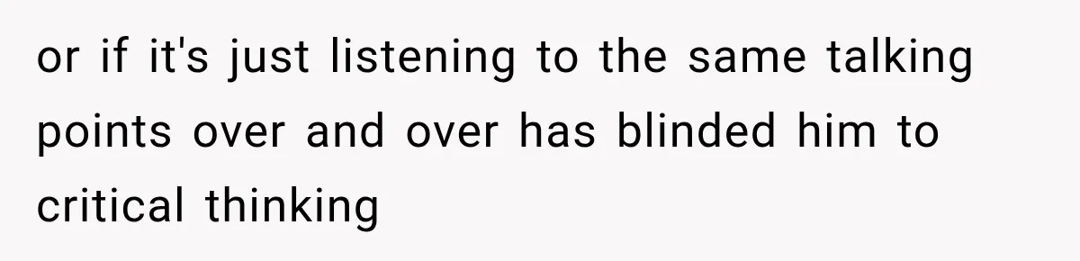 or if it's just listening to the same talking points over and over has blinded him to critical thinking