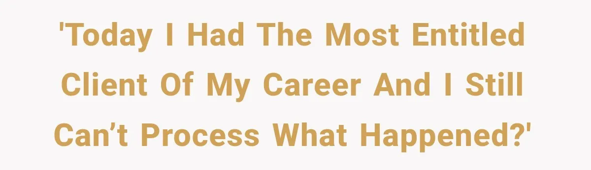 'Today I had the most entitled client of my career and I still can’t process what happened?'